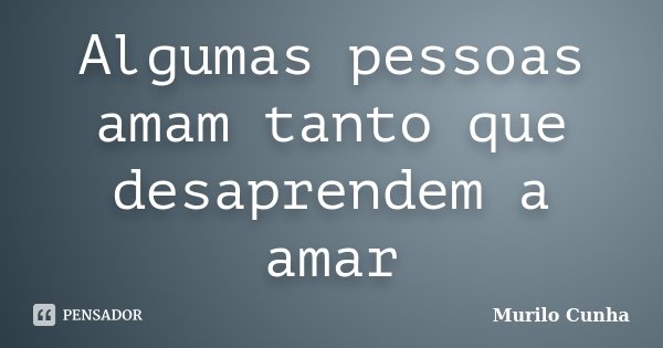 Algumas pessoas amam tanto que desaprendem a amar... Frase de Murilo Cunha.