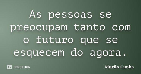 As pessoas se preocupam tanto com o futuro que se esquecem do agora.... Frase de Murilo Cunha.