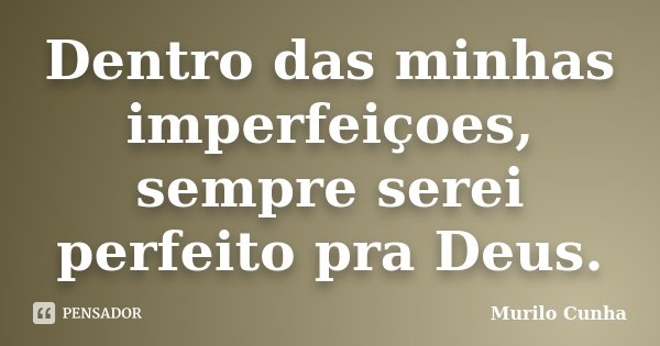 Dentro das minhas imperfeiçoes, sempre serei perfeito pra Deus.... Frase de Murilo Cunha.