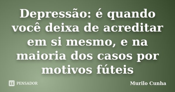 Depressão: é quando você deixa de acreditar em si mesmo, e na maioria dos casos por motivos fúteis... Frase de Murilo Cunha.