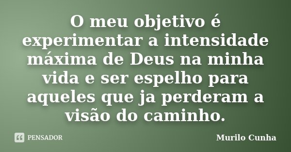 O meu objetivo é experimentar a intensidade máxima de Deus na minha vida e ser espelho para aqueles que ja perderam a visão do caminho.... Frase de Murilo Cunha.