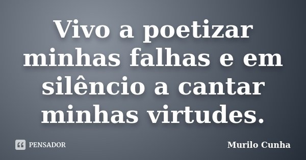 Vivo a poetizar minhas falhas e em silêncio a cantar minhas virtudes.... Frase de Murilo Cunha.