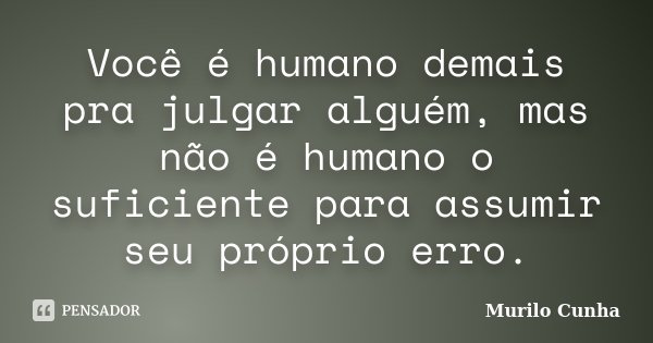 Você é humano demais pra julgar alguém, mas não é humano o suficiente para assumir seu próprio erro.... Frase de Murilo Cunha.