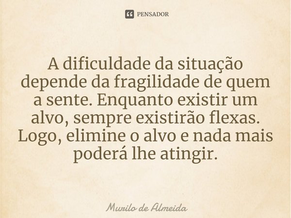 ⁠
A dificuldade da situação depende da fragilidade de quem a sente. Enquanto existir um alvo, sempre existirão flexas. Logo, elimine o alvo e nada mais poderá l... Frase de Murilo de Almeida.