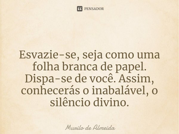 ⁠ Esvazie-se, seja como uma folha branca de papel. Dispa-se de você. Assim, conhecerás o inabalável, o silêncio divino.... Frase de Murilo de Almeida.