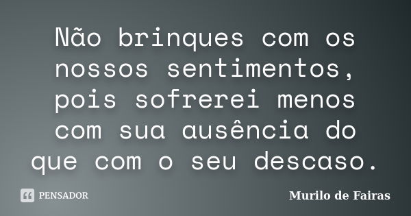 Não brinques com os nossos sentimentos, pois sofrerei menos com sua ausência do que com o seu descaso.... Frase de Murilo de Fairas.