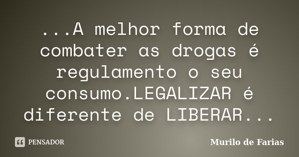 ...A melhor forma de combater as drogas é regulamento o seu consumo.LEGALIZAR é diferente de LIBERAR...... Frase de Murilo de Farias.