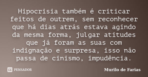 Hipocrisia também é criticar feitos de outrem, sem reconhecer que há dias atrás estava agindo da mesma forma, julgar atitudes que já foram as suas com indignaçã... Frase de Murilo de farias.