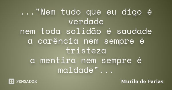 ..."Nem tudo que eu digo é verdade nem toda solidão é saudade a carência nem sempre é tristeza a mentira nem sempre é maldade"...... Frase de Murilo de Farias.