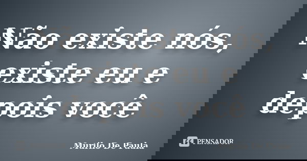 Não existe nós, existe eu e depois você... Frase de Murilo De Paula.