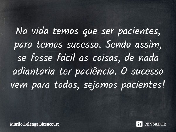 ⁠Na vida temos que ser pacientes, para temos sucesso. Sendo assim, se fosse fácil as coisas, de nada adiantaria ter paciência. O sucesso vem para todos, sejamos... Frase de Murilo Delenga Bitencourt.