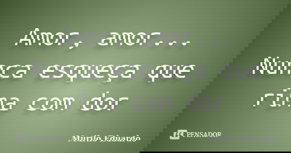 Amor, amor... Nunca esqueça que rima com dor... Frase de Murilo Eduardo.