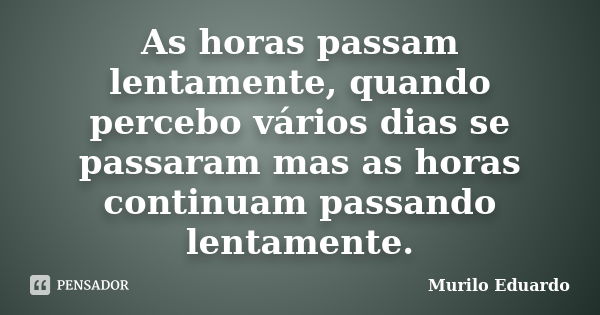 As horas passam lentamente, quando percebo vários dias se passaram mas as horas continuam passando lentamente.... Frase de Murilo Eduardo.