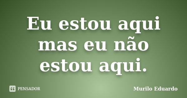 Eu estou aqui mas eu não estou aqui.... Frase de Murilo Eduardo.