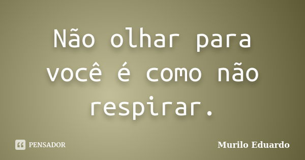 Não olhar para você é como não respirar.... Frase de Murilo Eduardo.