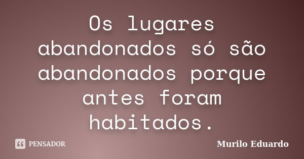 Os lugares abandonados só são abandonados porque antes foram habitados.... Frase de Murilo Eduardo.