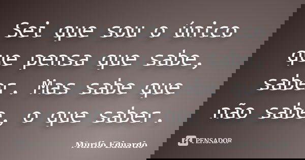Sei que sou o único que pensa que sabe, saber. Mas sabe que não sabe, o que saber.... Frase de Murilo Eduardo.
