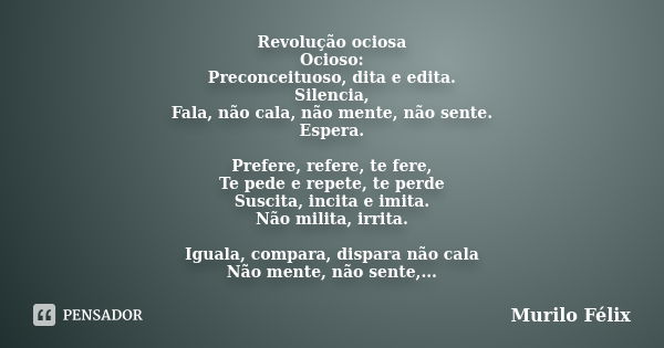 Revolução ociosa Ocioso: Preconceituoso, dita e edita. Silencia, Fala, não cala, não mente, não sente. Espera. Prefere, refere, te fere, Te pede e repete, te pe... Frase de Murilo Félix.