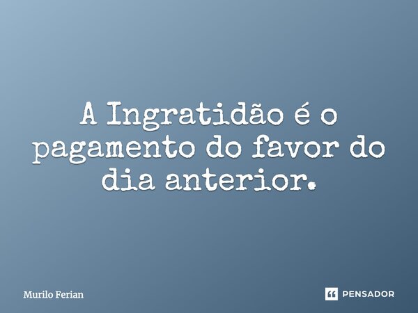 A Ingratidão é o pagamento do favor do dia anterior.... Frase de Murilo Ferian.