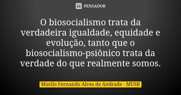 O biosocialismo trata da verdadeira igualdade, equidade e evolução, tanto que o biosocialismo-psiônico trata da verdade do que realmente somos.... Frase de Murilo Fernando Alves de Andrade - MUSB.