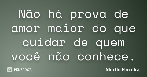 Não há prova de amor maior do que cuidar de quem você não conhece.... Frase de Murilo Ferreira.