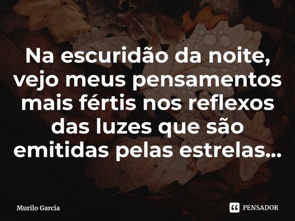 ⁠Na escuridão da noite, vejo meus pensamentos mais fértis nos reflexos das luzes que são emitidas pelas estrelas...... Frase de Murilo Garcia.