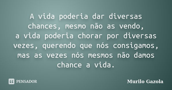 A vida poderia dar diversas chances, mesmo não as vendo, a vida poderia chorar por diversas vezes, querendo que nós consigamos, mas as vezes nós mesmos não damo... Frase de Murilo Gazola.