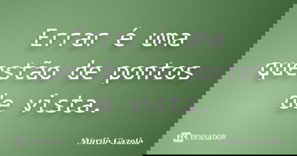 Errar é uma questão de pontos de vista.... Frase de Murilo Gazola.