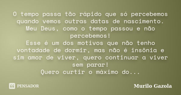 O tempo passa tão rápido que só percebemos quando vemos outras datas de nascimento. Meu Deus, como o tempo passou e não percebemos! Esse é um dos motivos que nã... Frase de Murilo Gazola.