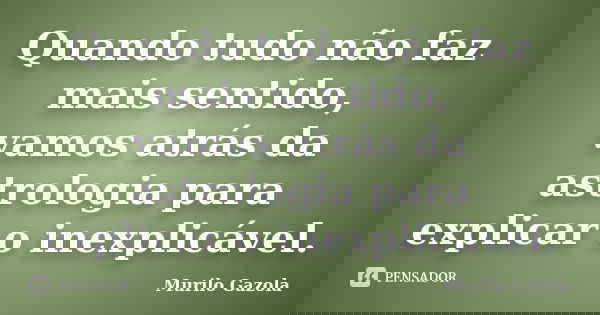 Quando tudo não faz mais sentido, vamos atrás da astrologia para explicar o inexplicável.... Frase de Murilo Gazola.