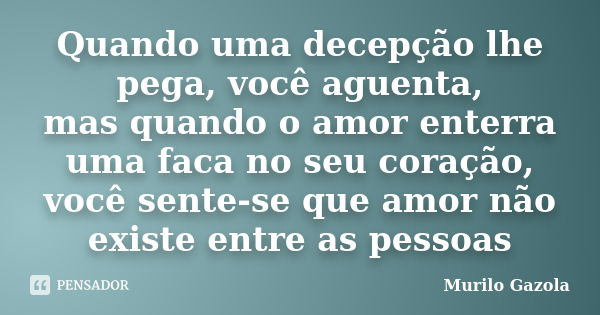 Quando uma decepção lhe pega, você aguenta, mas quando o amor enterra uma faca no seu coração, você sente-se que amor não existe entre as pessoas... Frase de Murilo Gazola.