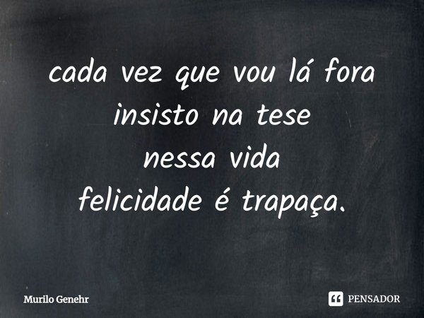 ⁠cada vez que vou lá fora
insisto na tese
nessa vida
felicidade é trapaça.... Frase de Murilo Genehr.