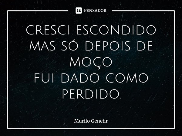 ⁠cresci escondido
mas só depois de moço
fui dado como perdido.... Frase de Murilo Genehr.