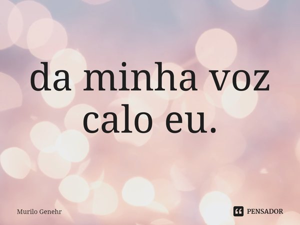 ⁠da minha voz
calo eu.... Frase de Murilo Genehr.