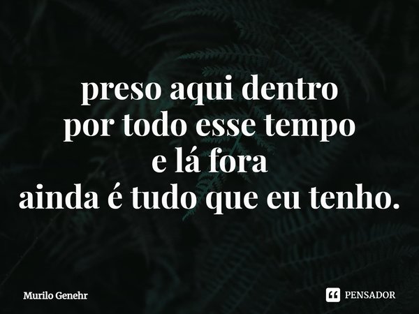 ⁠preso aqui dentro
por todo esse tempo
e lá fora
ainda é tudo que eu tenho.... Frase de Murilo Genehr.