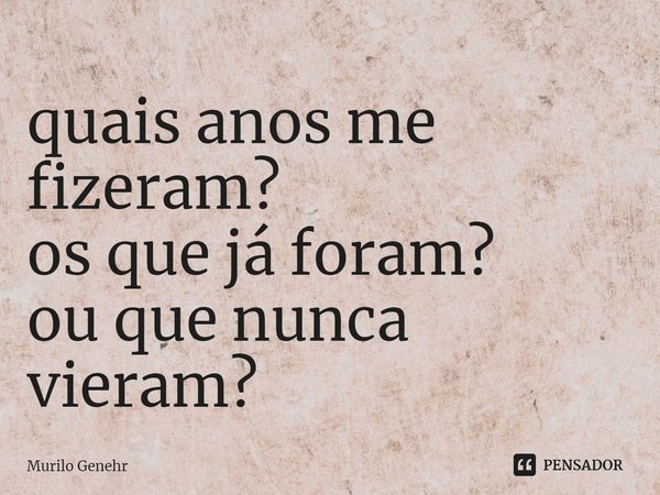 ⁠quais anos me fizeram?
os que já foram?
ou que nunca vieram?... Frase de Murilo Genehr.