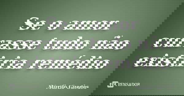 Se o amor curasse tudo não existiria remédio... Frase de Murilo Guedes.