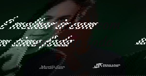 É melhor ir com um time foda... Frase de Murilo Gun.