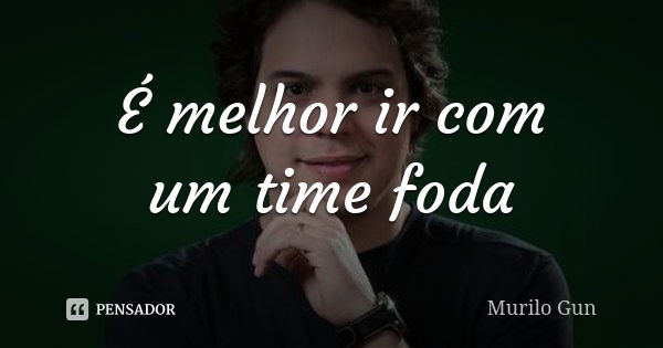 É melhor ir com um time foda... Frase de Murilo Gun.