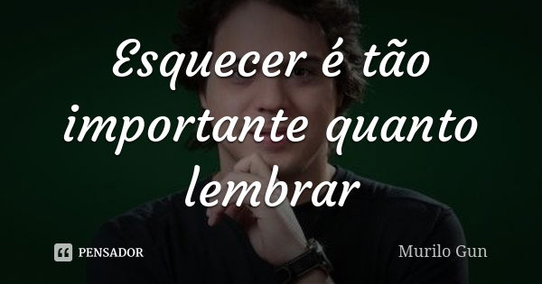 Esquecer é tão importante quanto lembrar... Frase de Murilo Gun.