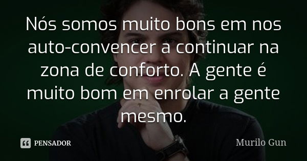 Nós somos muito bons em nos auto-convencer a continuar na zona de conforto. A gente é muito bom em enrolar a gente mesmo.... Frase de Murilo Gun.