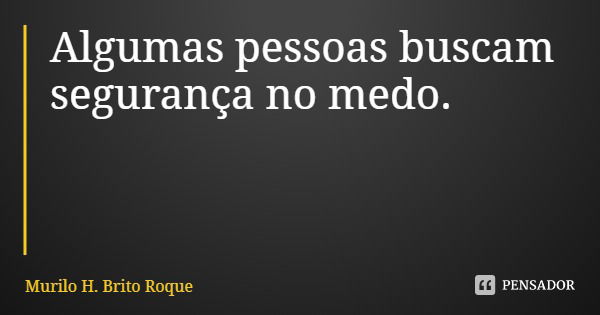 Algumas pessoas buscam segurança no medo.... Frase de Murilo H. Brito Roque.