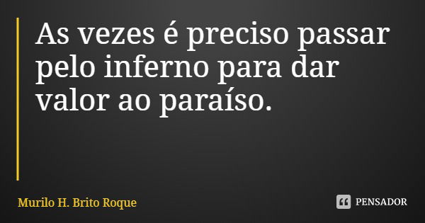 As vezes é preciso passar pelo inferno para dar valor ao paraíso.... Frase de Murilo H. Brito Roque.