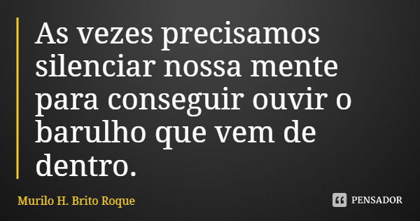 As vezes precisamos silenciar nossa mente para conseguir ouvir o barulho que vem de dentro.... Frase de Murilo H. Brito Roque.