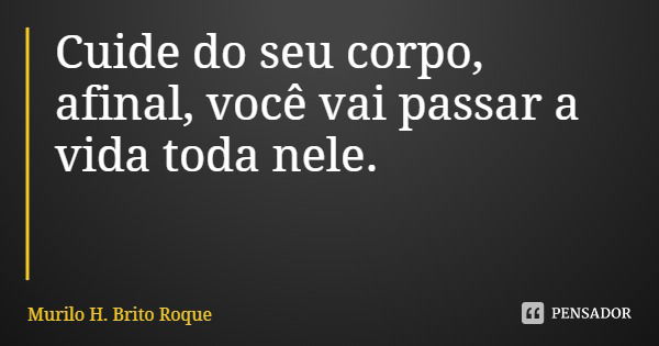 Cuide do seu corpo, afinal, você vai passar a vida toda nele.... Frase de Murilo H. Brito Roque.