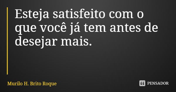 Esteja satisfeito com o que você já tem antes de desejar mais.... Frase de Murilo H. Brito Roque.