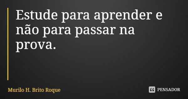Estude para aprender e não para passar na prova.... Frase de Murilo H. Brito Roque.