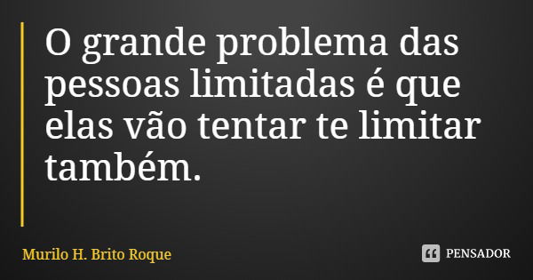 O grande problema das pessoas limitadas é que elas vão tentar te limitar também.... Frase de Murilo H. Brito Roque.