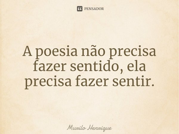 ⁠A poesia não precisa fazer sentido, ela precisa fazer sentir.... Frase de Murilo Henrique.