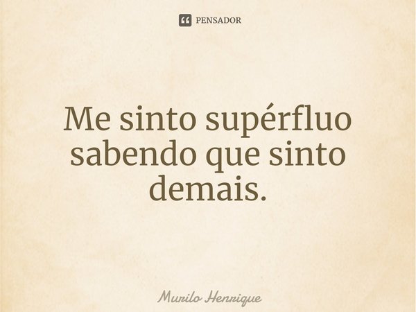 Me sinto supérfluo sabendo que sinto demais.⁠... Frase de Murilo Henrique.